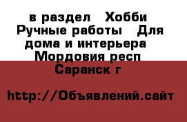  в раздел : Хобби. Ручные работы » Для дома и интерьера . Мордовия респ.,Саранск г.